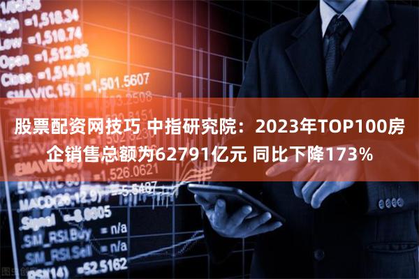 股票配资网技巧 中指研究院：2023年TOP100房企销售总额为62791亿元 同比下降173%