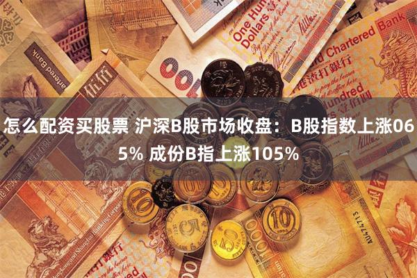 怎么配资买股票 沪深B股市场收盘：B股指数上涨065% 成份B指上涨105%