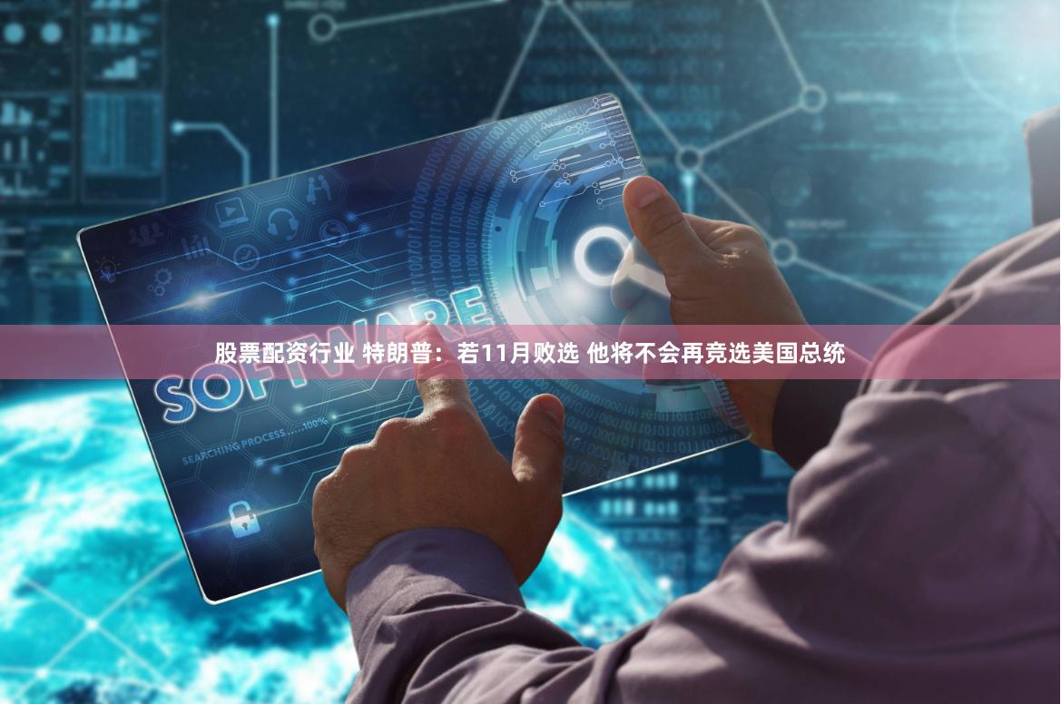 股票配资行业 特朗普：若11月败选 他将不会再竞选美国总统