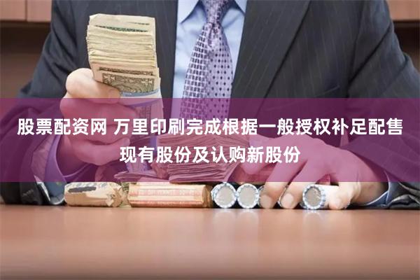 股票配资网 万里印刷完成根据一般授权补足配售现有股份及认购新股份