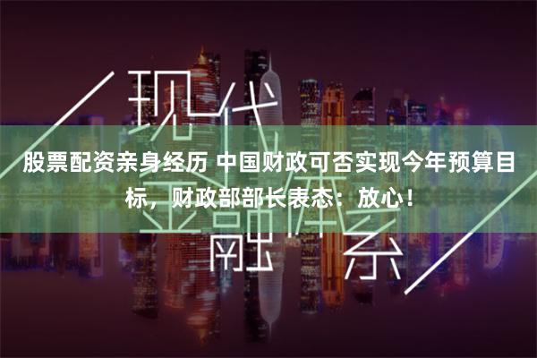 股票配资亲身经历 中国财政可否实现今年预算目标，财政部部长表态：放心！