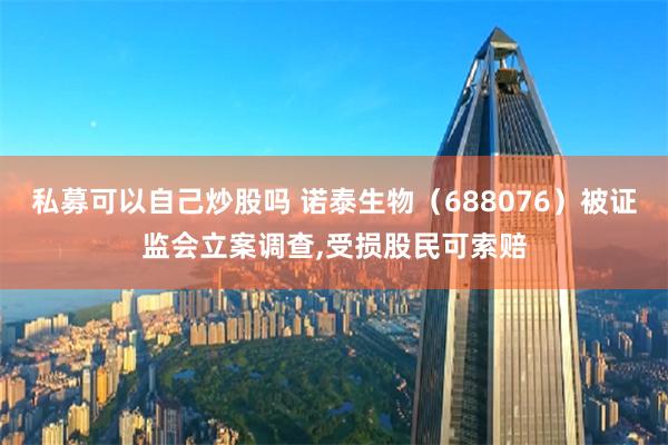 私募可以自己炒股吗 诺泰生物（688076）被证监会立案调查,受损股民可索赔