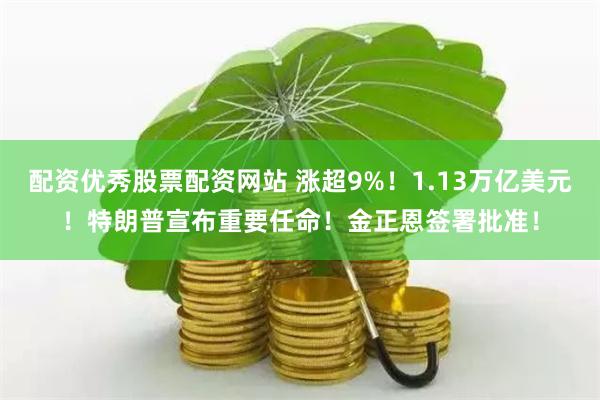 配资优秀股票配资网站 涨超9%！1.13万亿美元！特朗普宣布重要任命！金正恩签署批准！