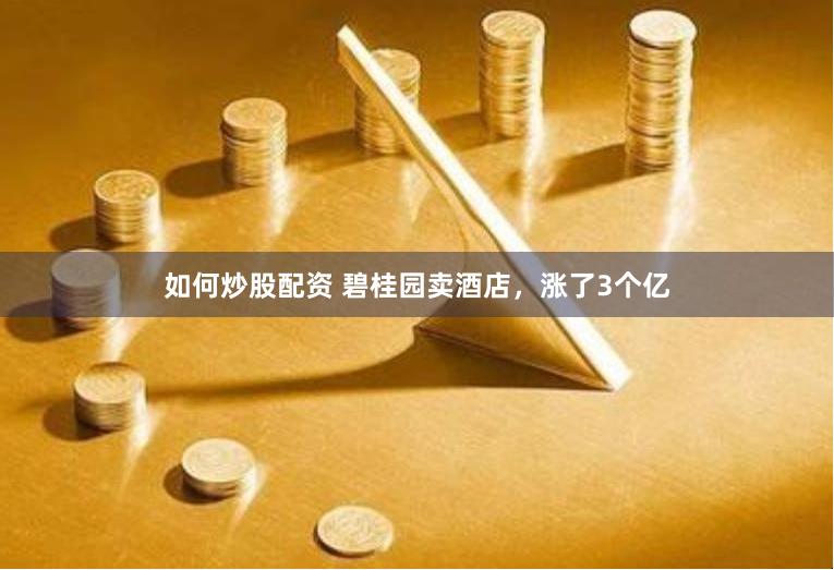 如何炒股配资 碧桂园卖酒店，涨了3个亿