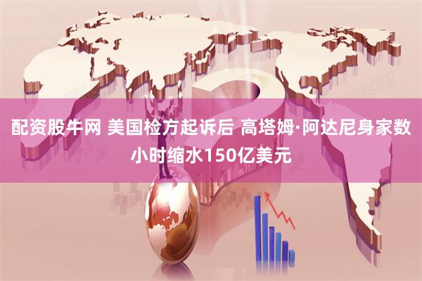 配资股牛网 美国检方起诉后 高塔姆·阿达尼身家数小时缩水150亿美元