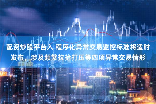 配资炒股平台入 程序化异常交易监控标准将适时发布，涉及频繁拉抬打压等四项异常交易情形