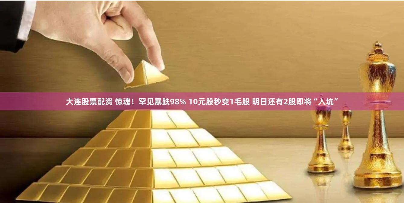 大连股票配资 惊魂！罕见暴跌98% 10元股秒变1毛股 明日还有2股即将“入坑”