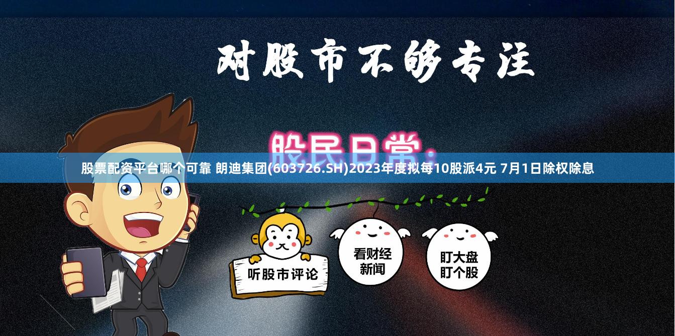 股票配资平台哪个可靠 朗迪集团(603726.SH)2023年度拟每10股派4元 7月1日除权除息