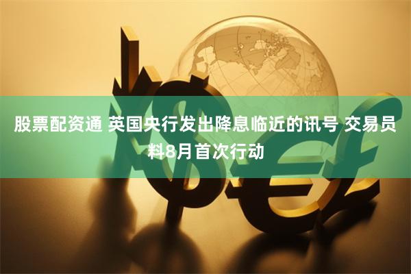 股票配资通 英国央行发出降息临近的讯号 交易员料8月首次行动
