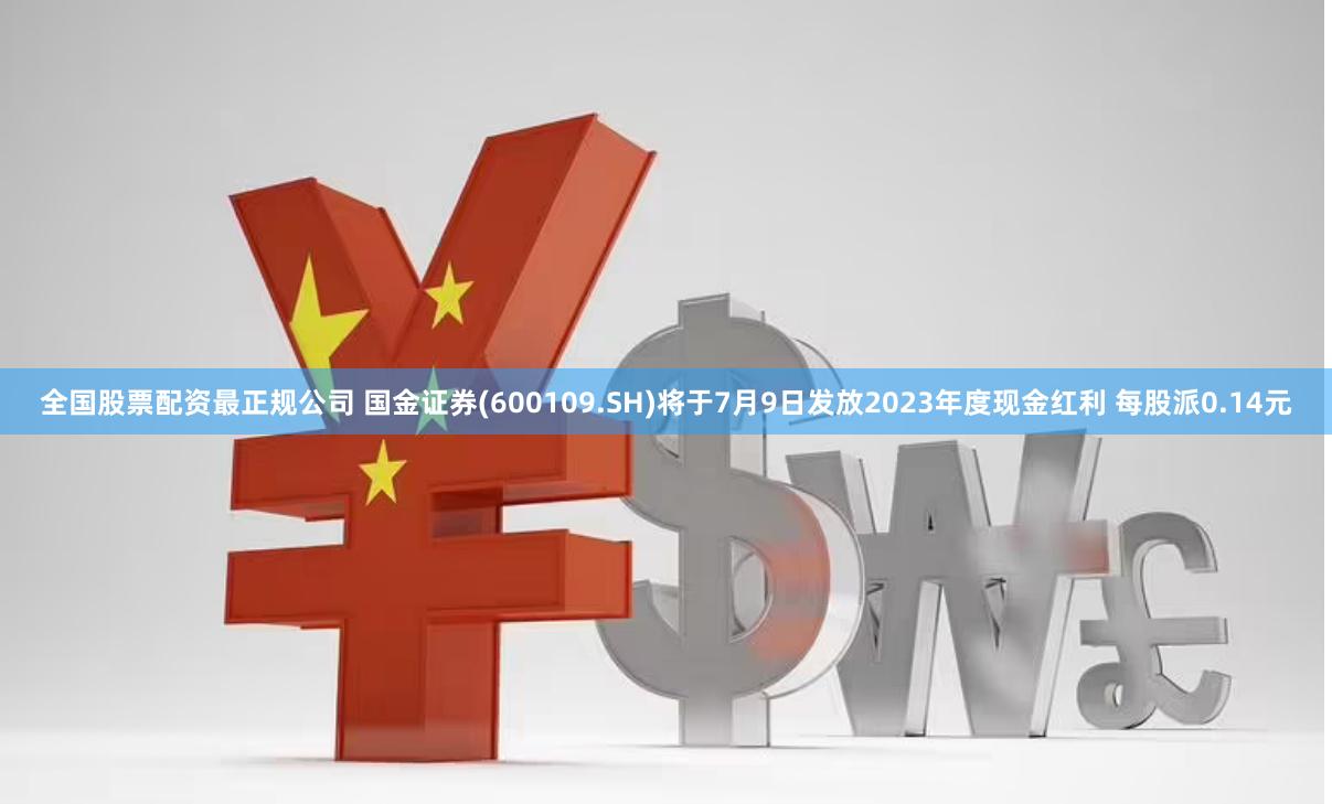 全国股票配资最正规公司 国金证券(600109.SH)将于7月9日发放2023年度现金红利 每股派0.14元