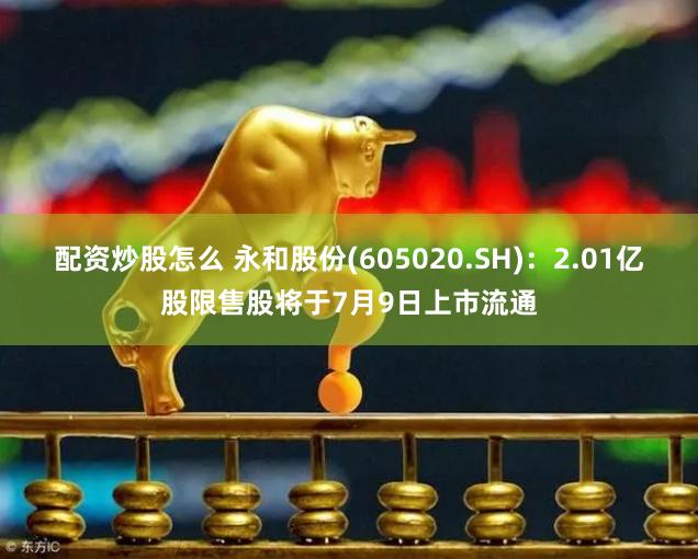 配资炒股怎么 永和股份(605020.SH)：2.01亿股限售股将于7月9日上市流通