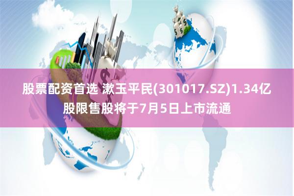股票配资首选 漱玉平民(301017.SZ)1.34亿股限售股将于7月5日上市流通