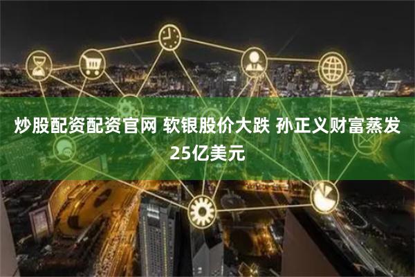 炒股配资配资官网 软银股价大跌 孙正义财富蒸发25亿美元