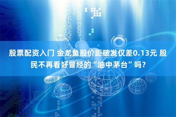 股票配资入门 金龙鱼股价距破发仅差0.13元 股民不再看好曾经的“油中茅台”吗？