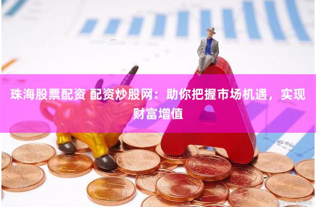 珠海股票配资 配资炒股网：助你把握市场机遇，实现财富增值