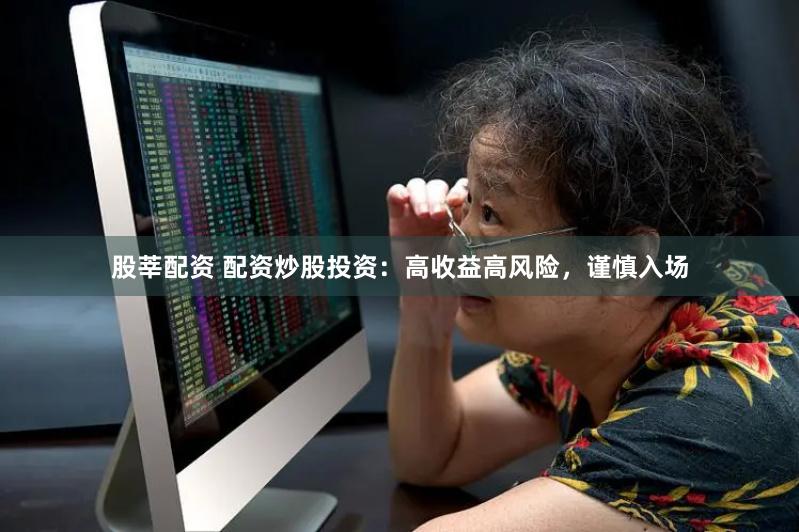 股莘配资 配资炒股投资：高收益高风险，谨慎入场