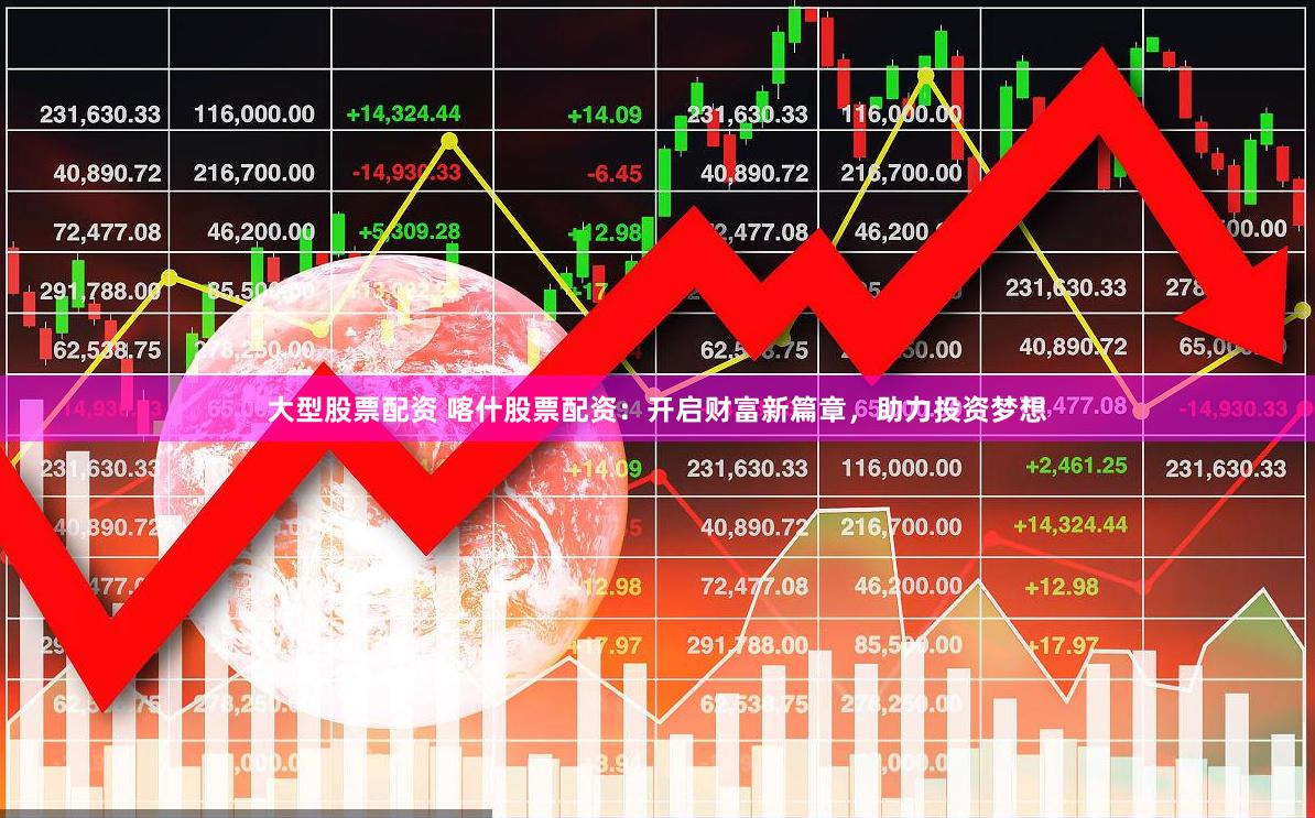 大型股票配资 喀什股票配资：开启财富新篇章，助力投资梦想
