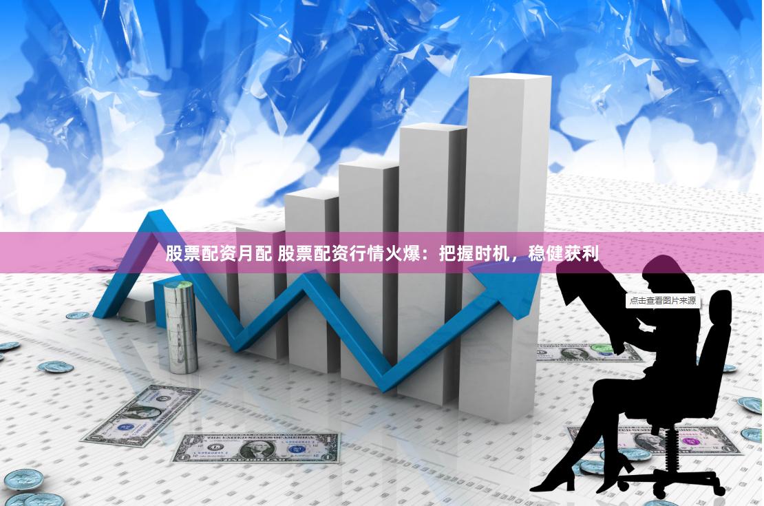 股票配资月配 股票配资行情火爆：把握时机，稳健获利