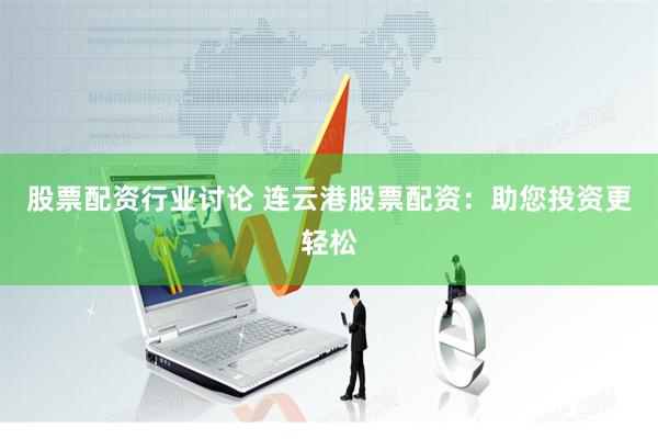 股票配资行业讨论 连云港股票配资：助您投资更轻松
