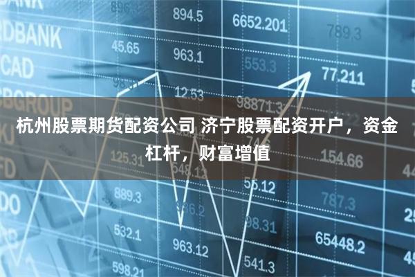 杭州股票期货配资公司 济宁股票配资开户，资金杠杆，财富增值