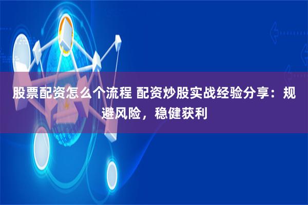 股票配资怎么个流程 配资炒股实战经验分享：规避风险，稳健获利