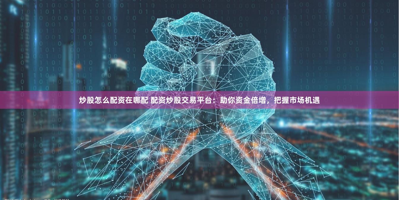 炒股怎么配资在哪配 配资炒股交易平台：助你资金倍增，把握市场机遇