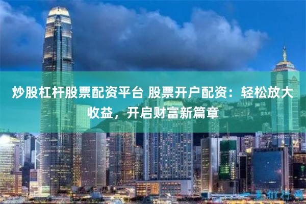 炒股杠杆股票配资平台 股票开户配资：轻松放大收益，开启财富新篇章