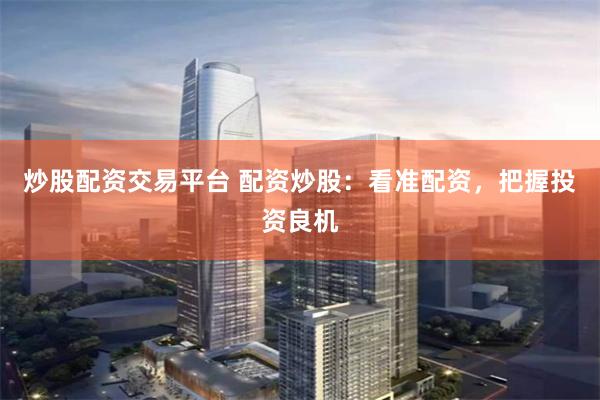 炒股配资交易平台 配资炒股：看准配资，把握投资良机