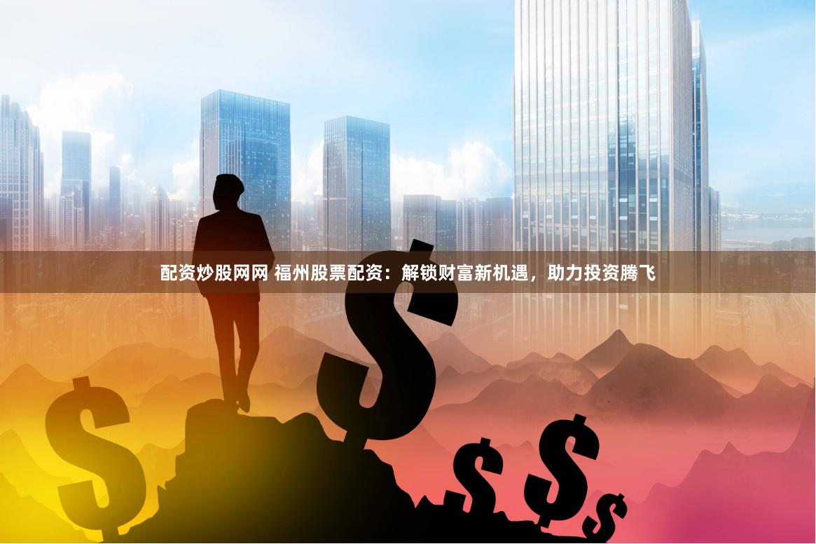 配资炒股网网 福州股票配资：解锁财富新机遇，助力投资腾飞