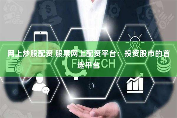 网上炒股配资 股票网上配资平台：投资股市的首选平台