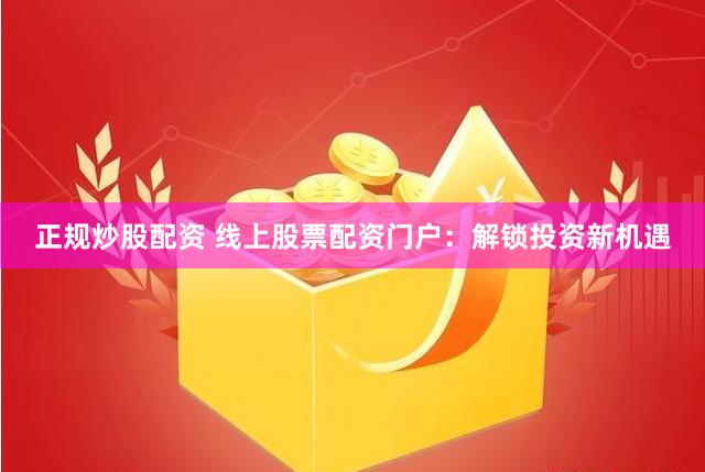 正规炒股配资 线上股票配资门户：解锁投资新机遇
