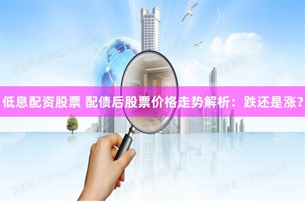 低息配资股票 配债后股票价格走势解析：跌还是涨？