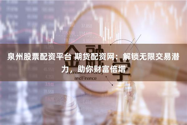泉州股票配资平台 期货配资网：解锁无限交易潜力，助你财富倍增
