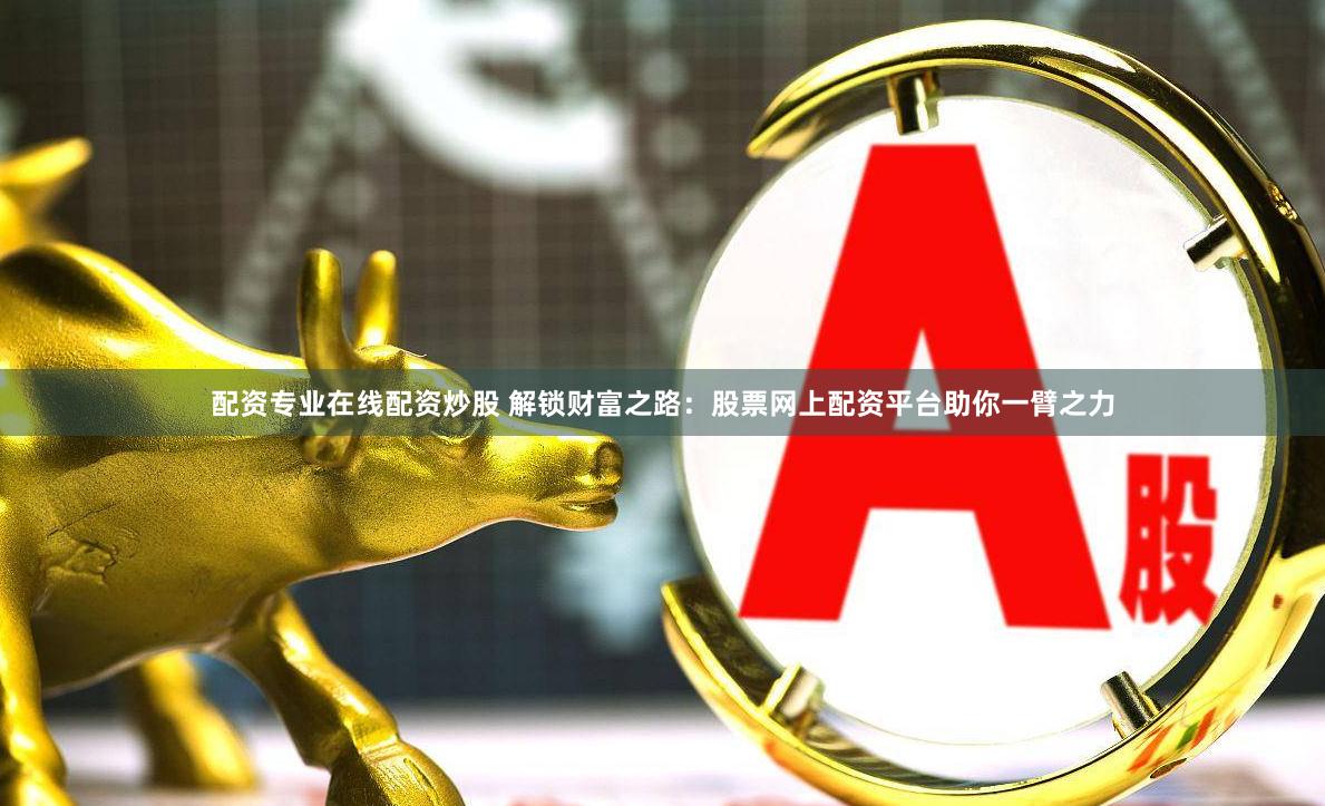 配资专业在线配资炒股 解锁财富之路：股票网上配资平台助你一臂之力