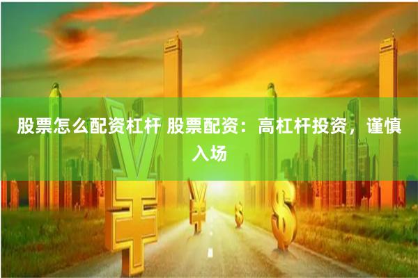 股票怎么配资杠杆 股票配资：高杠杆投资，谨慎入场