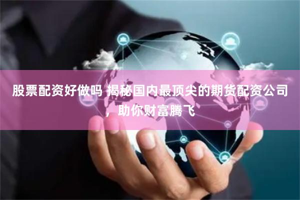 股票配资好做吗 揭秘国内最顶尖的期货配资公司，助你财富腾飞