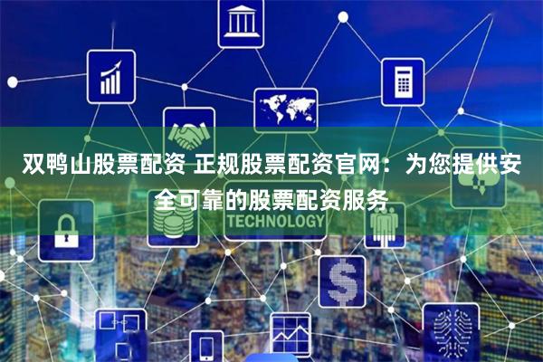 双鸭山股票配资 正规股票配资官网：为您提供安全可靠的股票配资服务