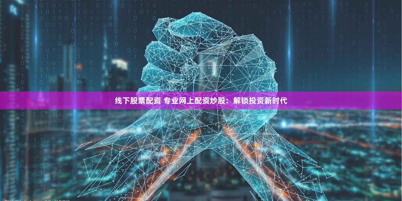 线下股票配资 专业网上配资炒股：解锁投资新时代