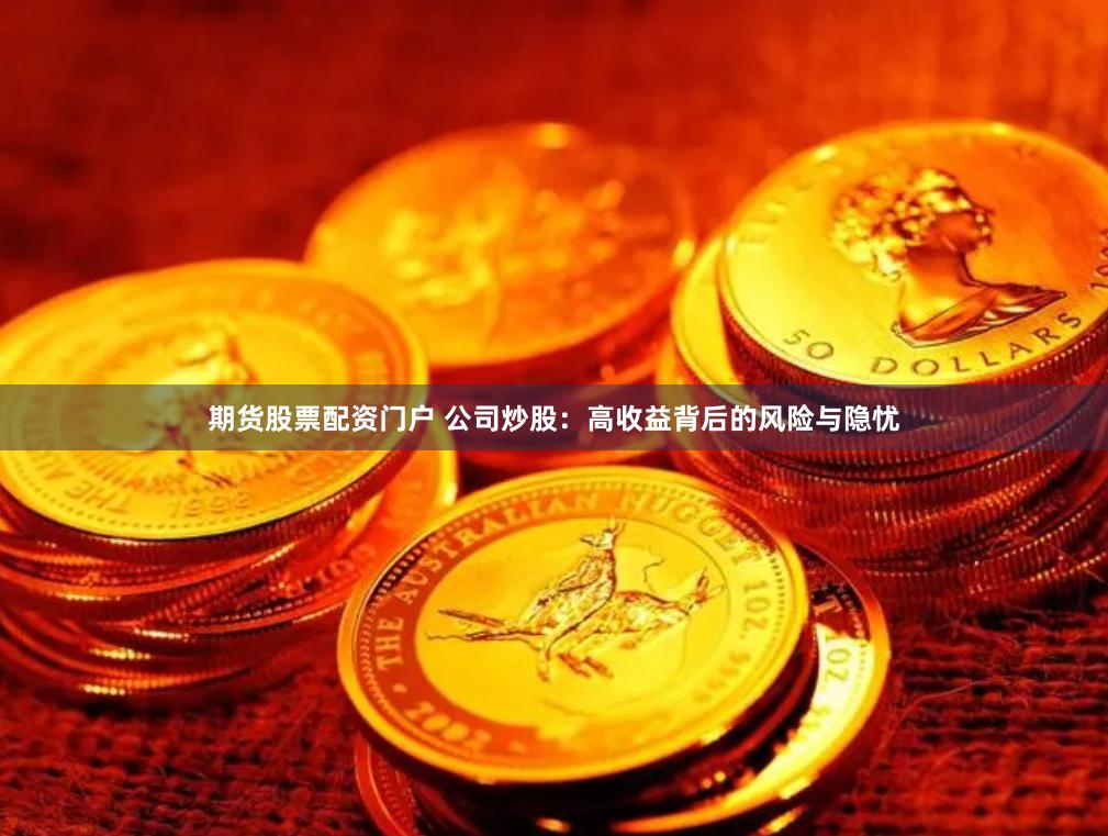 期货股票配资门户 公司炒股：高收益背后的风险与隐忧