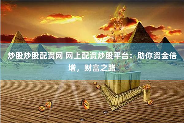 炒股炒股配资网 网上配资炒股平台：助你资金倍增，财富之路