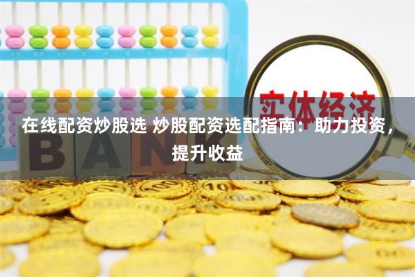 在线配资炒股选 炒股配资选配指南：助力投资，提升收益