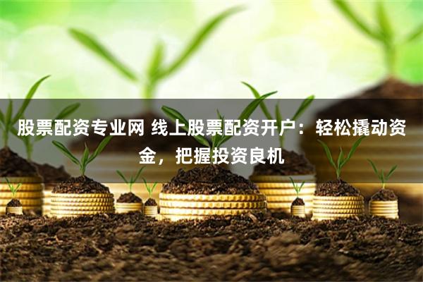 股票配资专业网 线上股票配资开户：轻松撬动资金，把握投资良机