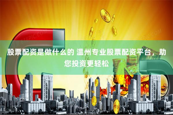 股票配资是做什么的 温州专业股票配资平台，助您投资更轻松