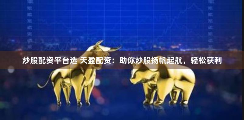 炒股配资平台选 天盈配资：助你炒股扬帆起航，轻松获利