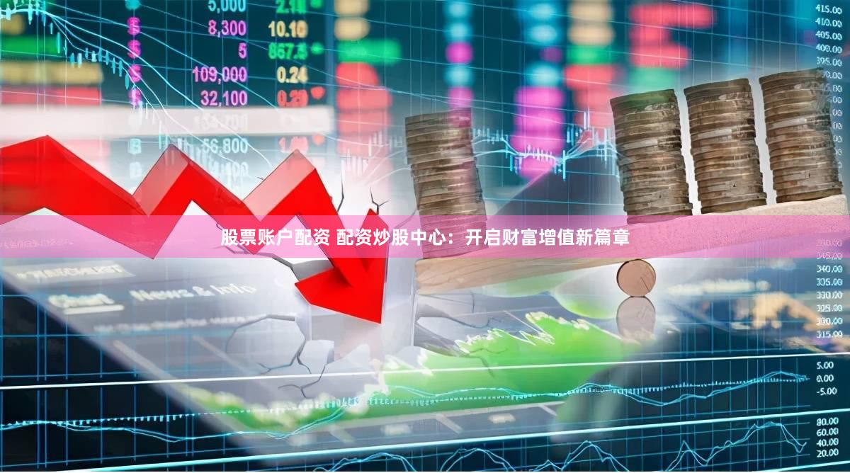 股票账户配资 配资炒股中心：开启财富增值新篇章