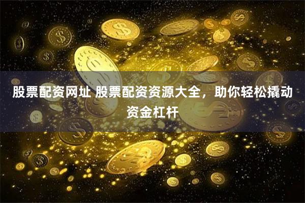 股票配资网址 股票配资资源大全，助你轻松撬动资金杠杆