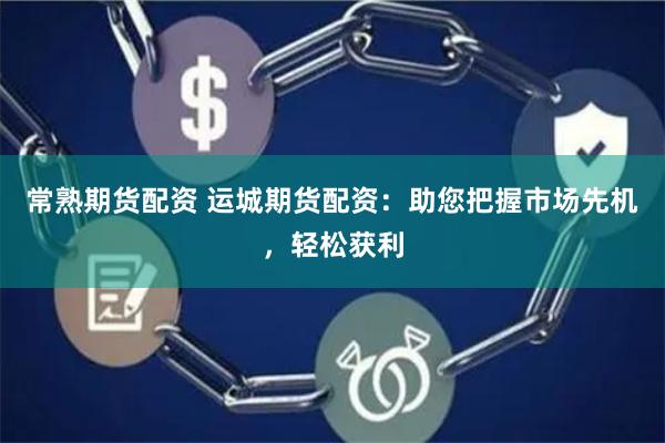 常熟期货配资 运城期货配资：助您把握市场先机，轻松获利