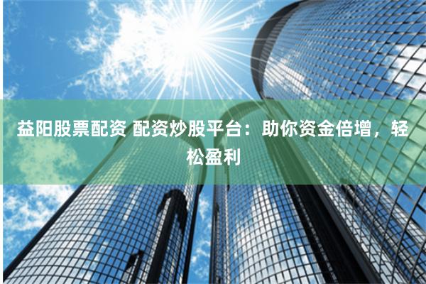 益阳股票配资 配资炒股平台：助你资金倍增，轻松盈利