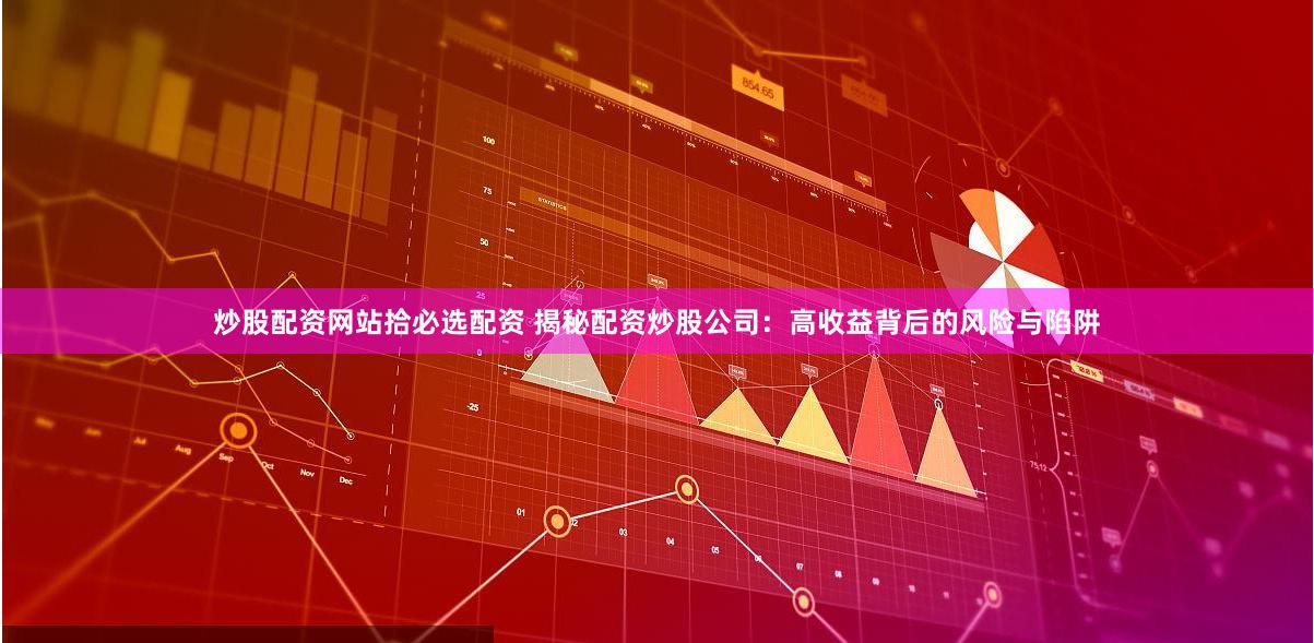 炒股配资网站拾必选配资 揭秘配资炒股公司：高收益背后的风险与陷阱