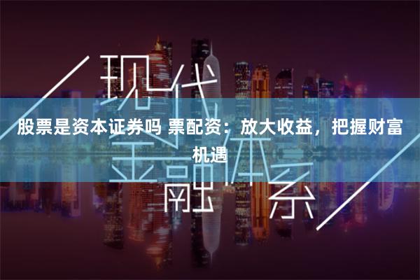 股票是资本证券吗 票配资：放大收益，把握财富机遇